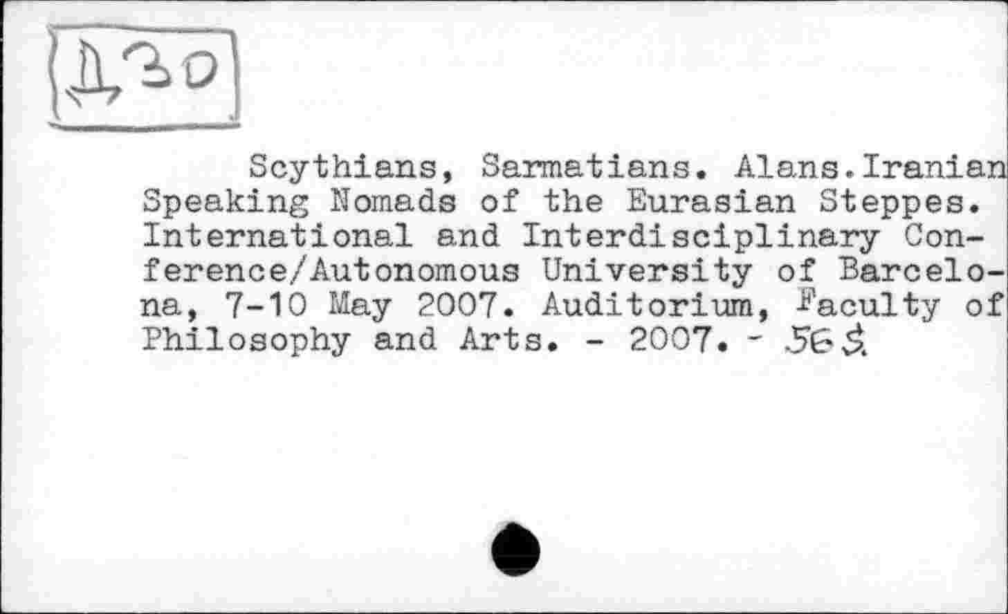 ﻿Scythians, Sarmatians. Alans.Iranian Speaking Nomads of the Eurasian Steppes. International and Interdisciplinary Confer ence/ Autonomous University of Barcelona, 7-Ю May 2007. Auditorium, ^acuity of Philosophy and Arts. - 2007. - -5GÄ